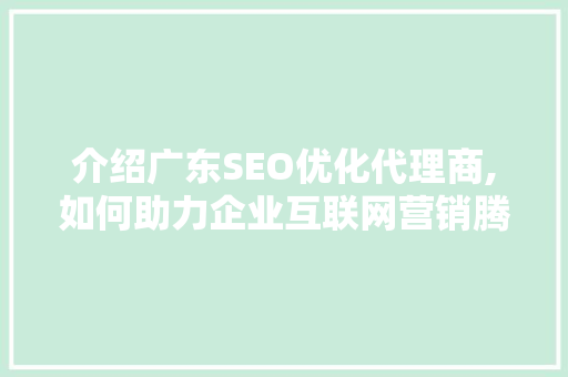 介绍广东SEO优化代理商,如何助力企业互联网营销腾飞