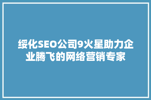 绥化SEO公司9火星助力企业腾飞的网络营销专家