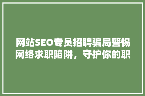 网站SEO专员招聘骗局警惕网络求职陷阱，守护你的职业安全