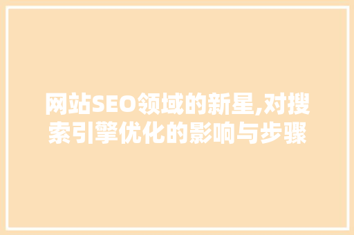 网站SEO领域的新星,对搜索引擎优化的影响与步骤  第1张
