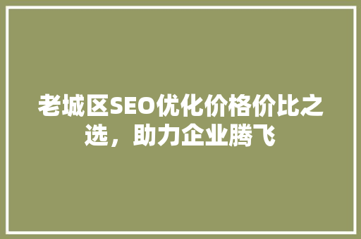 老城区SEO优化价格价比之选，助力企业腾飞