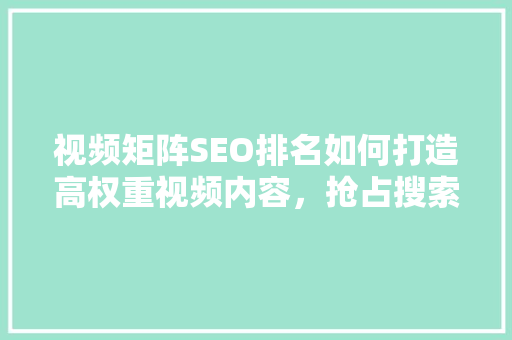 视频矩阵SEO排名如何打造高权重视频内容，抢占搜索市场制高点
