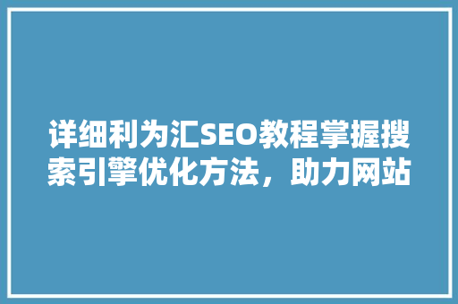 详细利为汇SEO教程掌握搜索引擎优化方法，助力网站排名提升