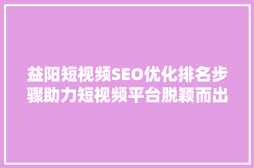 益阳短视频SEO优化排名步骤助力短视频平台脱颖而出