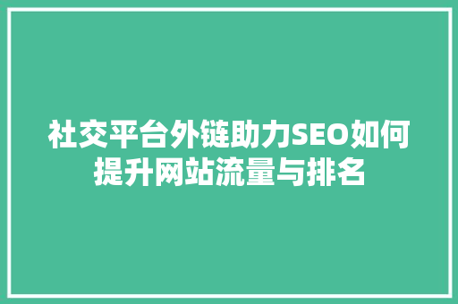 社交平台外链助力SEO如何提升网站流量与排名