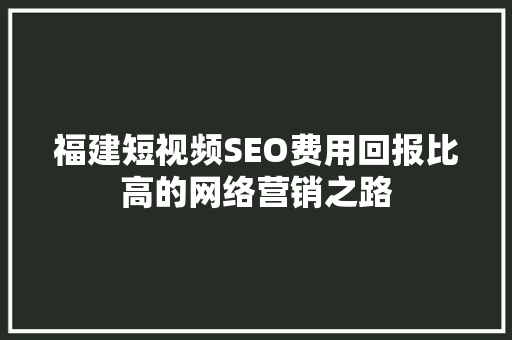 福建短视频SEO费用回报比高的网络营销之路