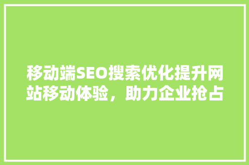移动端SEO搜索优化提升网站移动体验，助力企业抢占市场先机