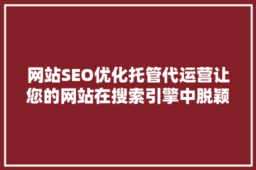 网站SEO优化托管代运营让您的网站在搜索引擎中脱颖而出