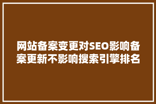 网站备案变更对SEO影响备案更新不影响搜索引擎排名的奥秘