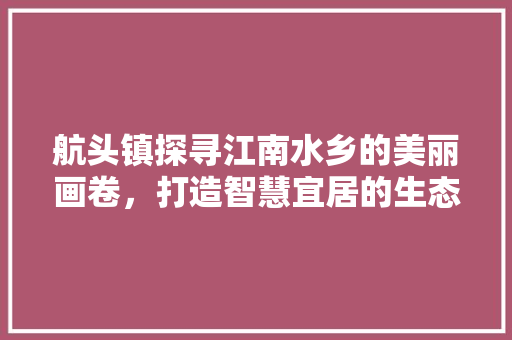 航头镇探寻江南水乡的美丽画卷，打造智慧宜居的生态新城