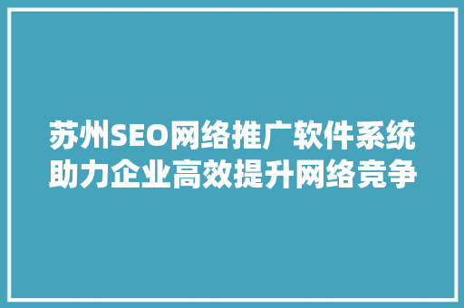 苏州SEO网络推广软件系统助力企业高效提升网络竞争力