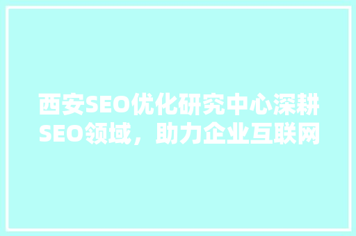 西安SEO优化研究中心深耕SEO领域，助力企业互联网营销新格局