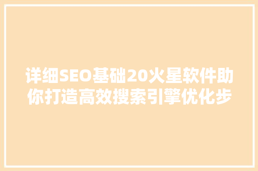 详细SEO基础20火星软件助你打造高效搜索引擎优化步骤