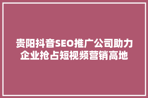 贵阳抖音SEO推广公司助力企业抢占短视频营销高地