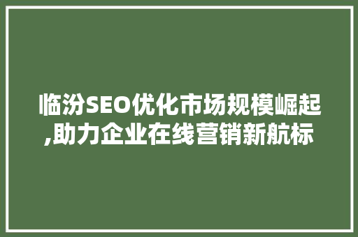 临汾SEO优化市场规模崛起,助力企业在线营销新航标