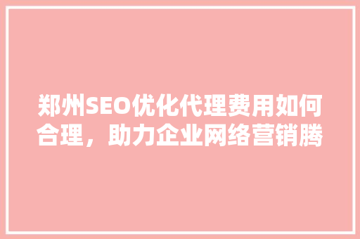 郑州SEO优化代理费用如何合理，助力企业网络营销腾飞