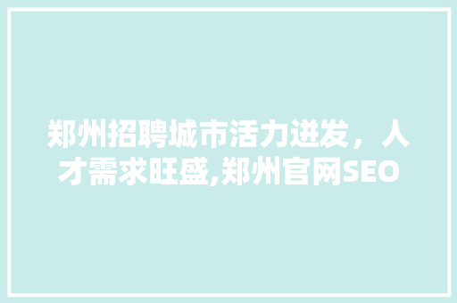 郑州招聘城市活力迸发，人才需求旺盛,郑州官网SEO分析解读