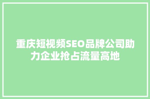 重庆短视频SEO品牌公司助力企业抢占流量高地