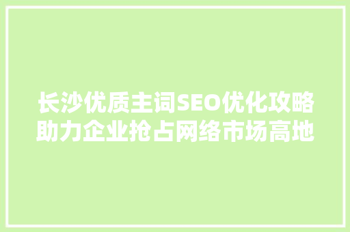 长沙优质主词SEO优化攻略助力企业抢占网络市场高地