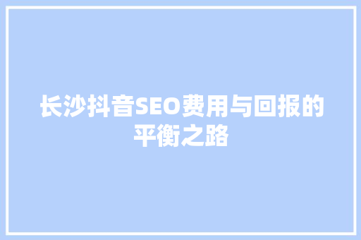 长沙抖音SEO费用与回报的平衡之路