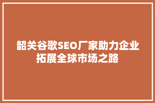 韶关谷歌SEO厂家助力企业拓展全球市场之路