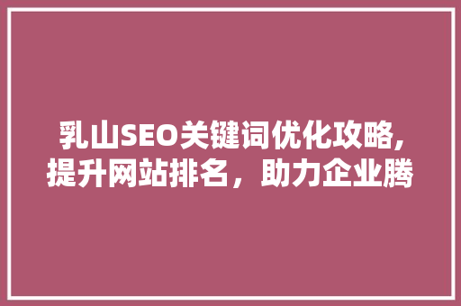 乳山SEO关键词优化攻略,提升网站排名，助力企业腾飞  第1张