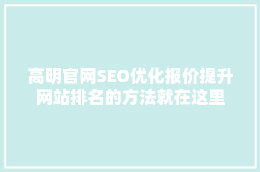 高明官网SEO优化报价提升网站排名的方法就在这里