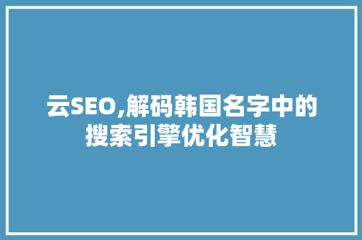 云SEO,解码韩国名字中的搜索引擎优化智慧