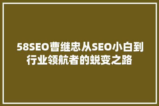 58SEO曹继忠从SEO小白到行业领航者的蜕变之路