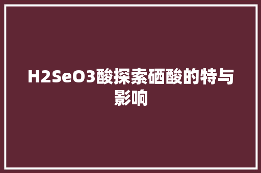 H2SeO3酸探索硒酸的特与影响  第1张