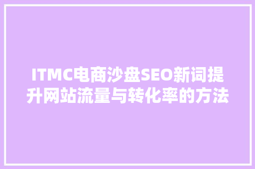 ITMC电商沙盘SEO新词提升网站流量与转化率的方法