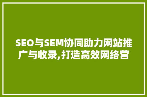 SEO与SEM协同助力网站推广与收录,打造高效网络营销步骤