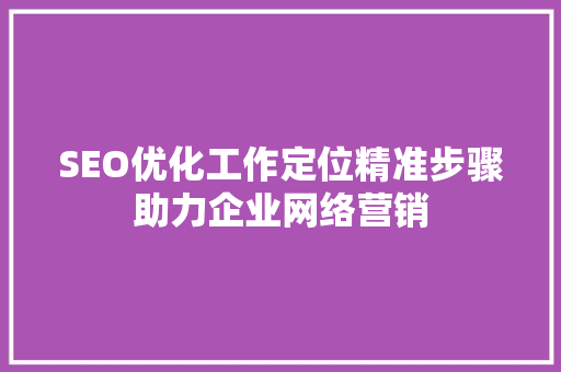 SEO优化工作定位精准步骤助力企业网络营销
