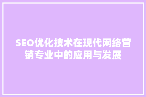 SEO优化技术在现代网络营销专业中的应用与发展