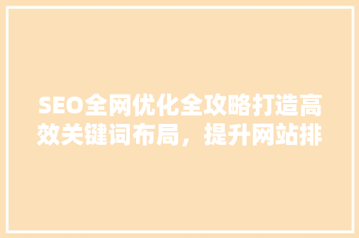 SEO全网优化全攻略打造高效关键词布局，提升网站排名
