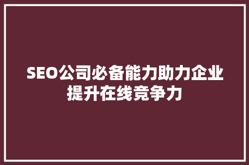 SEO公司必备能力助力企业提升在线竞争力