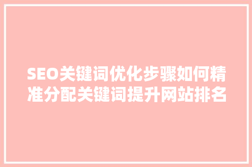 SEO关键词优化步骤如何精准分配关键词提升网站排名
