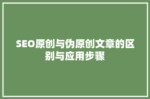 SEO原创与伪原创文章的区别与应用步骤