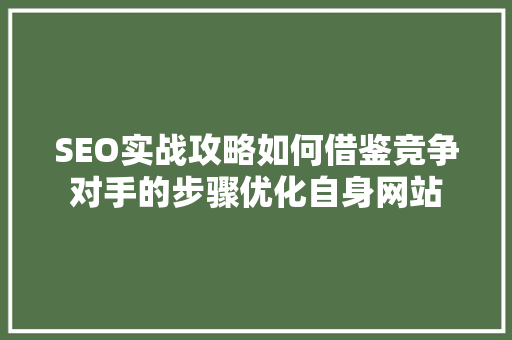 SEO实战攻略如何借鉴竞争对手的步骤优化自身网站