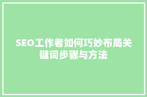 SEO工作者如何巧妙布局关键词步骤与方法