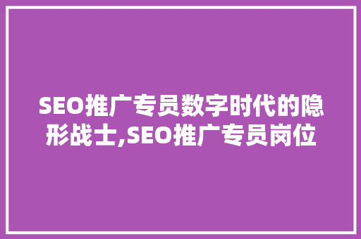 SEO推广专员数字时代的隐形战士,SEO推广专员岗位及其重要