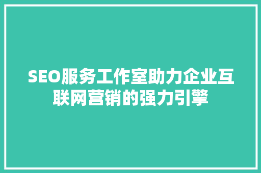 SEO服务工作室助力企业互联网营销的强力引擎