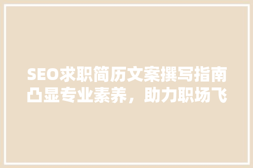 SEO求职简历文案撰写指南凸显专业素养，助力职场飞跃