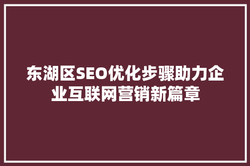 东湖区SEO优化步骤助力企业互联网营销新篇章