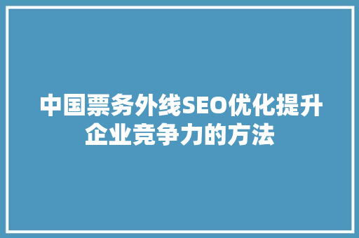 中国票务外线SEO优化提升企业竞争力的方法