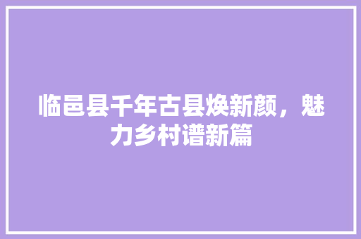 临邑县千年古县焕新颜，魅力乡村谱新篇