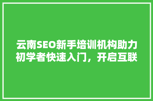 云南SEO新手培训机构助力初学者快速入门，开启互联网营销新篇章