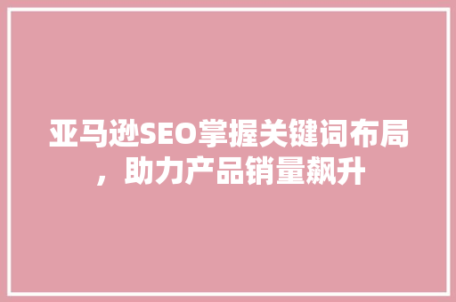 亚马逊SEO掌握关键词布局，助力产品销量飙升