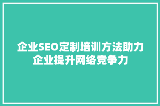 企业SEO定制培训方法助力企业提升网络竞争力