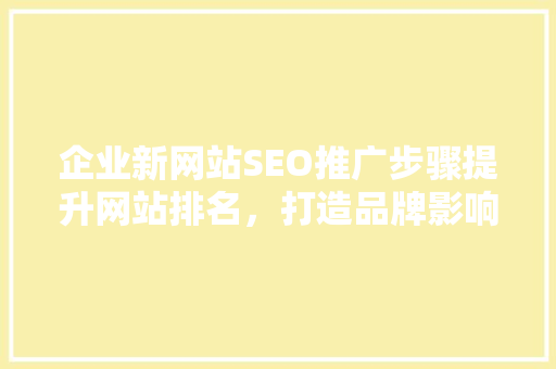企业新网站SEO推广步骤提升网站排名，打造品牌影响力